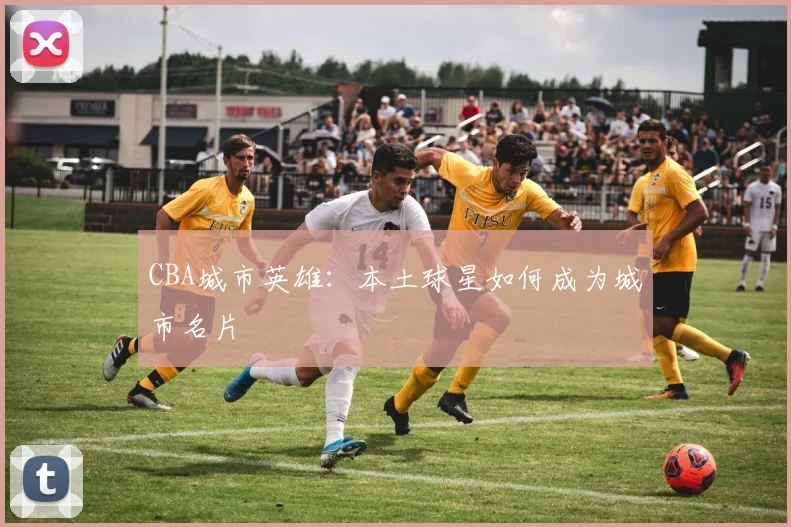 CBA城市英雄:本土球星如何成为城市名片