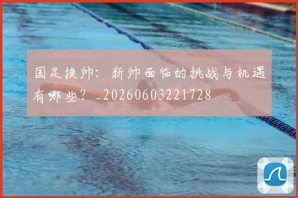 国足换帅:新帅面临的挑战与机遇有哪些?_20260603221728