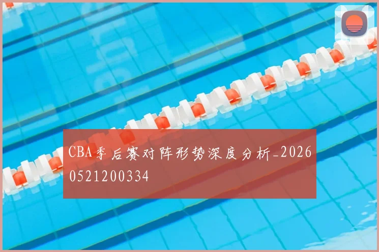 CBA季后赛对阵形势深度分析_20260521200334