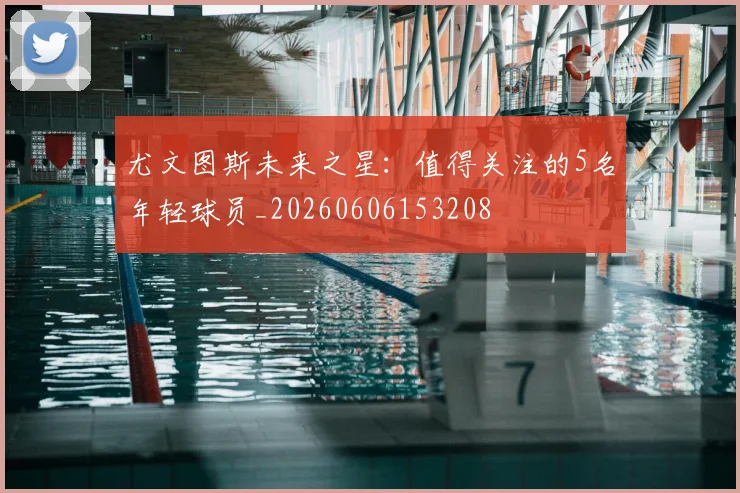 尤文图斯未来之星：值得关注的5名年轻球员_20260606153208