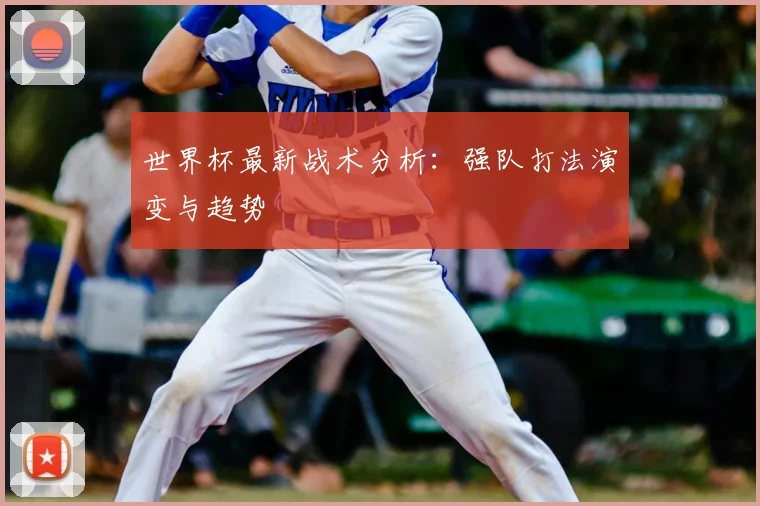 世界杯最新战术分析:强队打法演变与趋势
