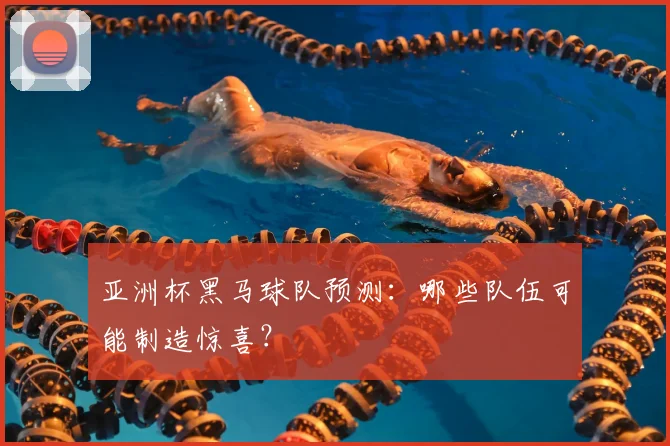 亚洲杯黑马球队预测:哪些队伍可能制造惊喜?