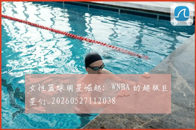 女性篮球明星崛起:WNBA 的超级巨星们_20260527112038