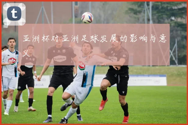 亚洲杯对亚洲足球发展的影响与意义