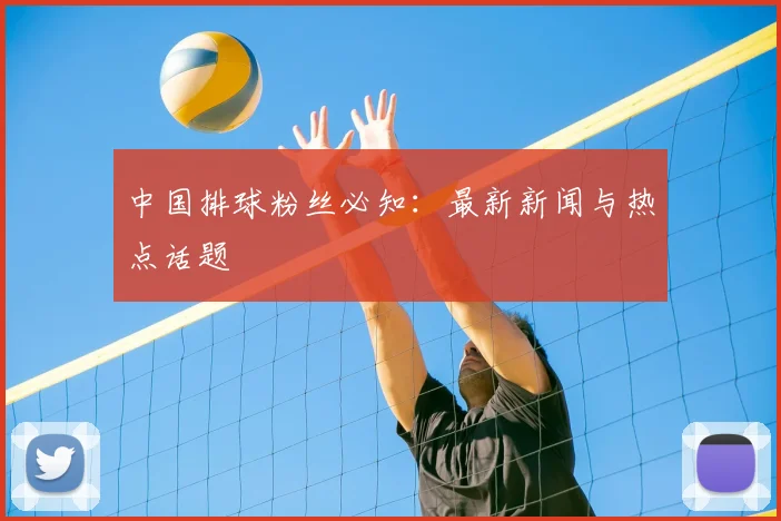 中国排球粉丝必知:最新新闻与热点话题