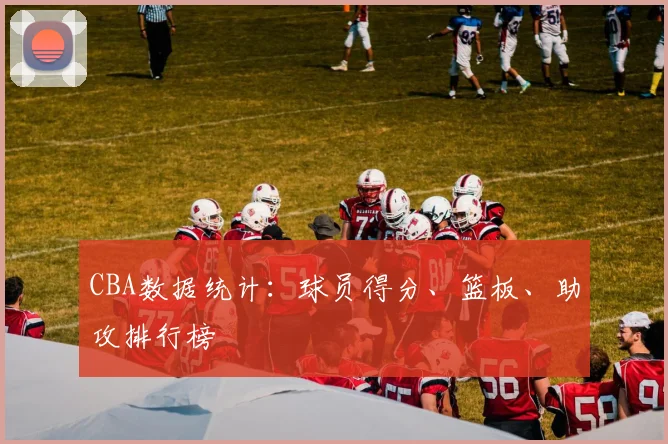 CBA数据统计:球员得分、篮板、助攻排行榜