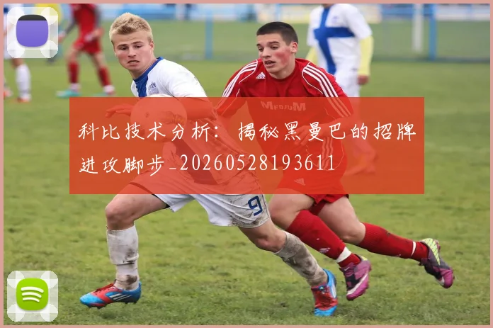 科比技术分析:揭秘黑曼巴的招牌进攻脚步_20260528193611